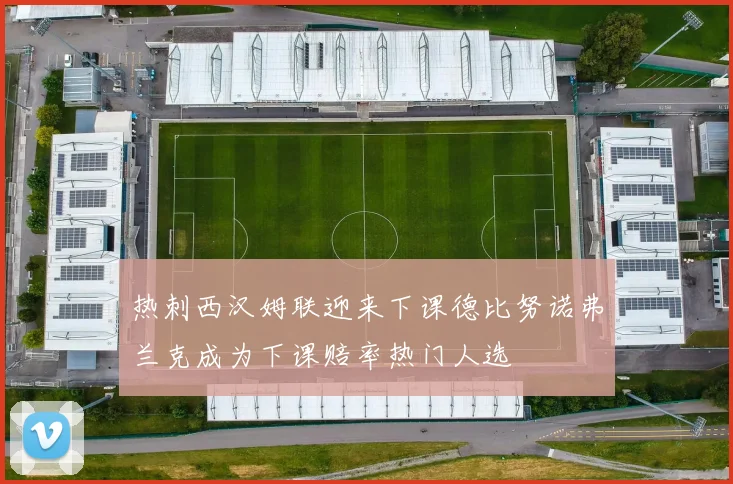 热刺西汉姆联迎来下课德比努诺弗兰克成为下课赔率热门人选