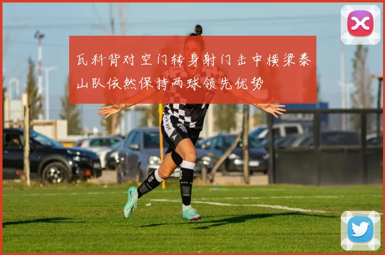 瓦科背对空门转身射门击中横梁泰山队依然保持两球领先优势