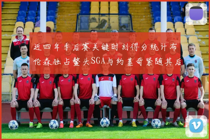 近四年季后赛关键时刻得分统计布伦森独占鳌头SGA与约基奇紧随其后