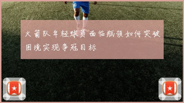 火箭队年轻球员面临瓶颈如何突破困境实现争冠目标