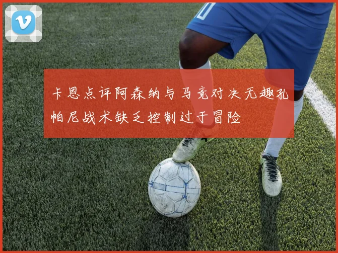 卡恩点评阿森纳与马竞对决无趣孔帕尼战术缺乏控制过于冒险