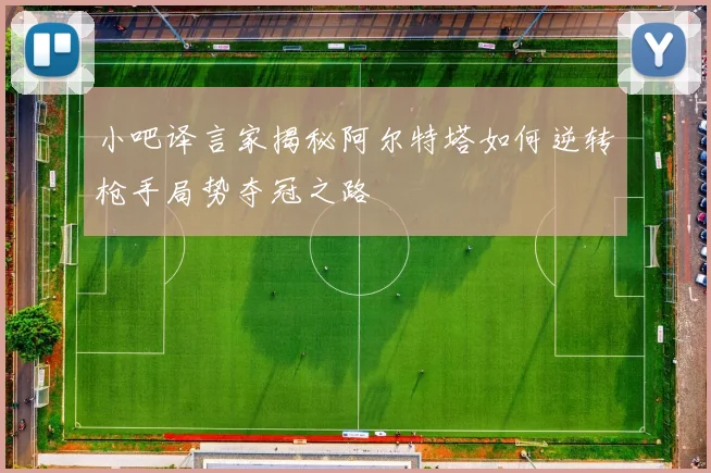 小吧译言家揭秘阿尔特塔如何逆转枪手局势夺冠之路
