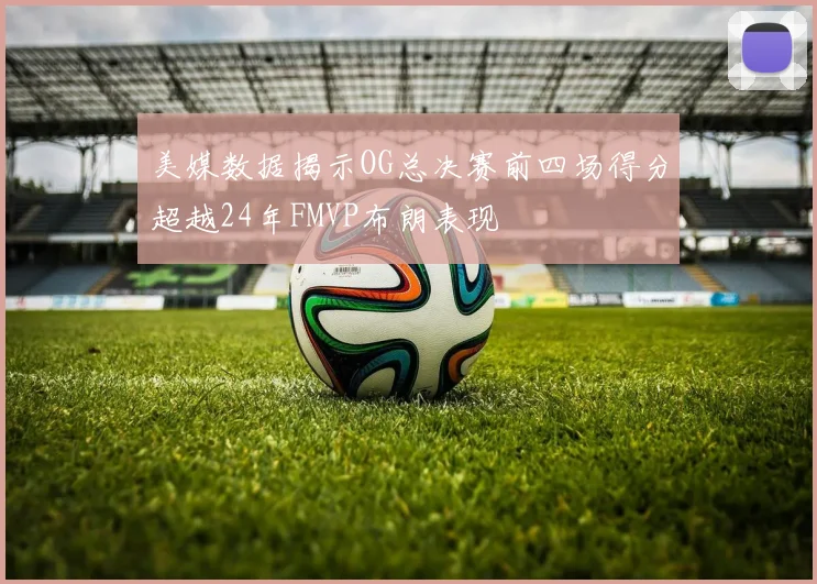 美媒数据揭示OG总决赛前四场得分超越24年FMVP布朗表现