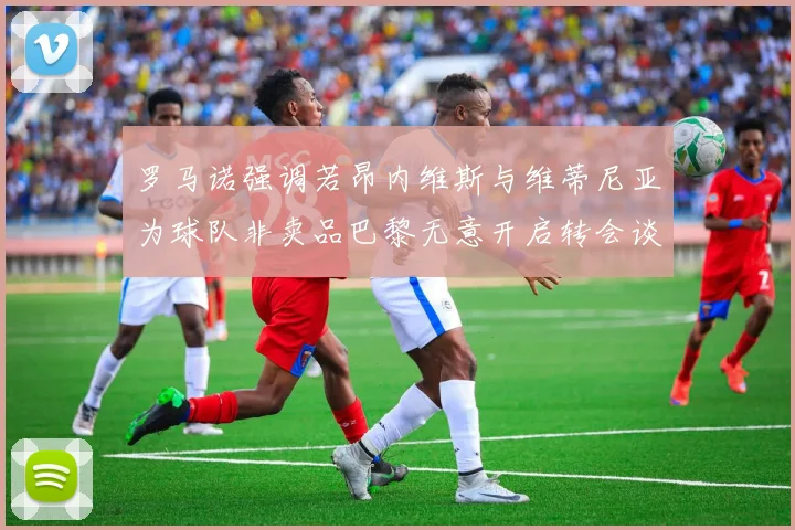 罗马诺强调若昂内维斯与维蒂尼亚为球队非卖品巴黎无意开启转会谈判