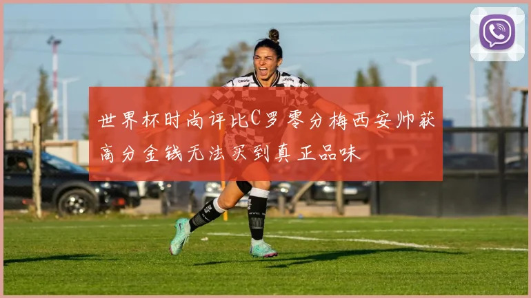 世界杯时尚评比C罗零分梅西安帅获高分金钱无法买到真正品味