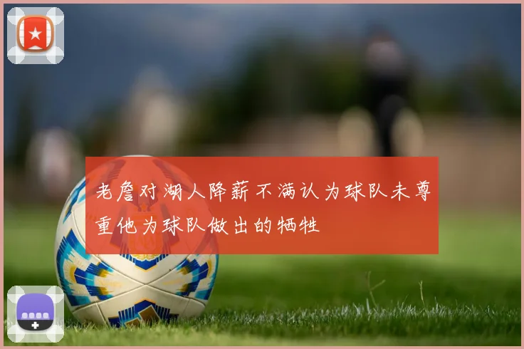 老詹对湖人降薪不满认为球队未尊重他为球队做出的牺牲