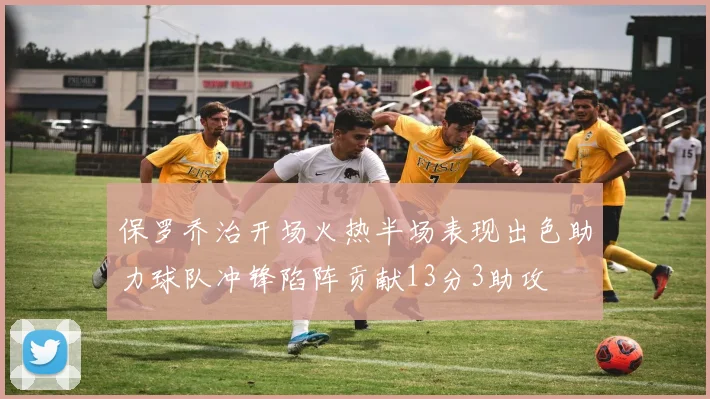 保罗乔治开场火热半场表现出色助力球队冲锋陷阵贡献13分3助攻