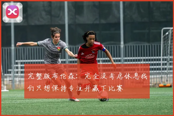 完整版布伦森：完全没考虑休息我们只想保持专注并赢下比赛