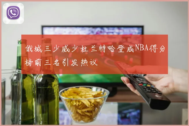 俄城三少威少杜兰特哈登成NBA得分榜前三名引发热议