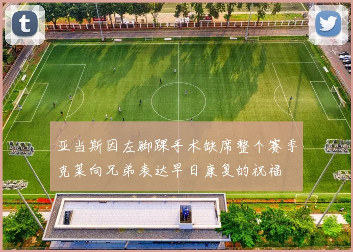 亚当斯因左脚踝手术缺席整个赛季克莱向兄弟表达早日康复的祝福