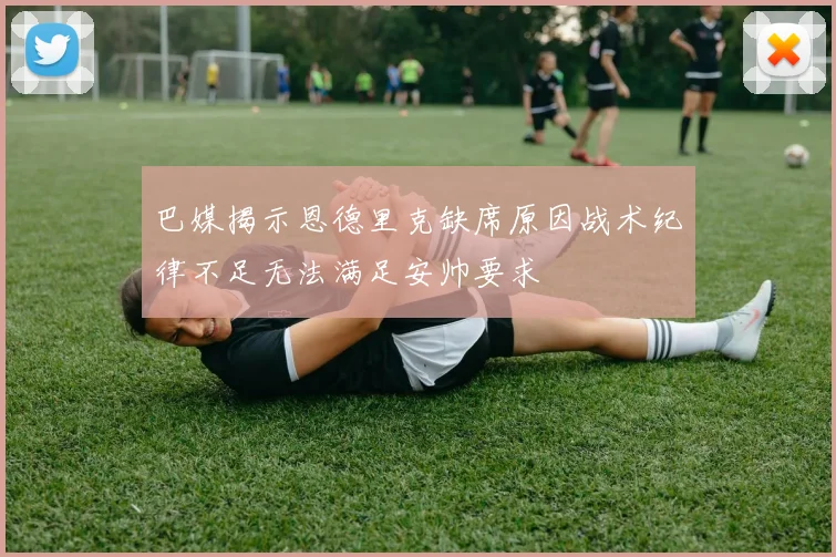 巴媒揭示恩德里克缺席原因战术纪律不足无法满足安帅要求