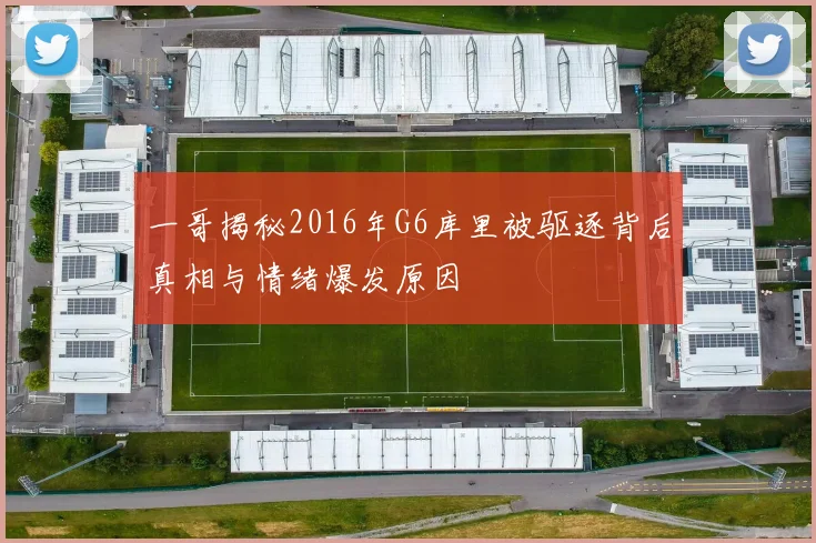 一哥揭秘2016年G6库里被驱逐背后真相与情绪爆发原因