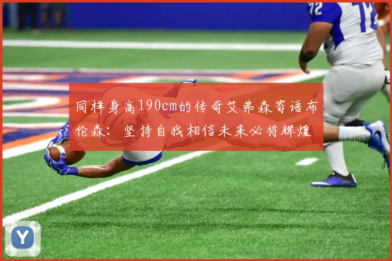同样身高190cm的传奇艾弗森寄语布伦森：坚持自我相信未来必将辉煌