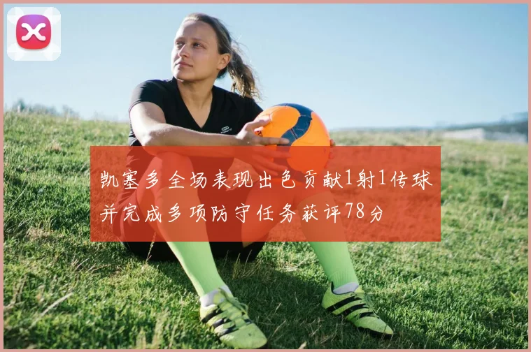凯塞多全场表现出色贡献1射1传球并完成多项防守任务获评78分