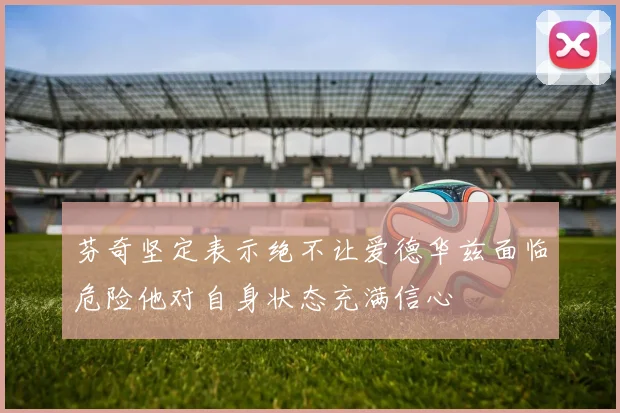 芬奇坚定表示绝不让爱德华兹面临危险他对自身状态充满信心