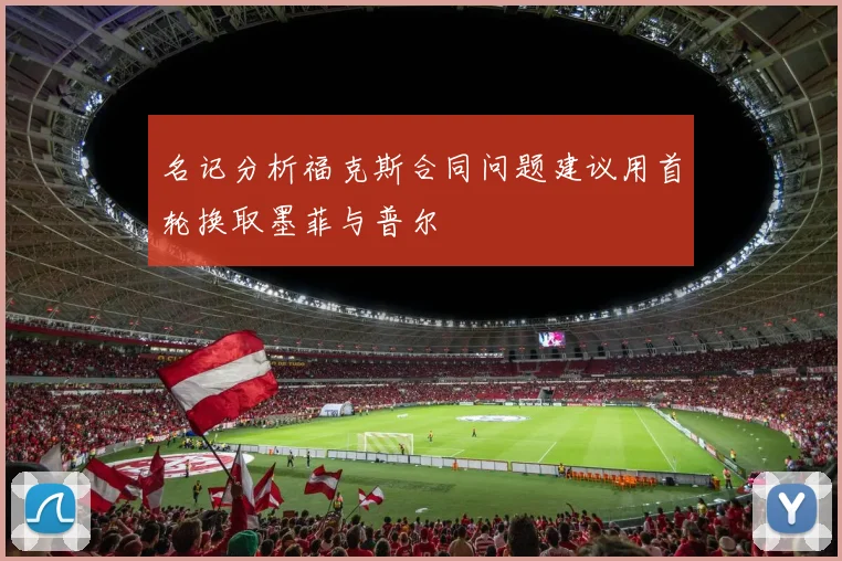 名记分析福克斯合同问题建议用首轮换取墨菲与普尔