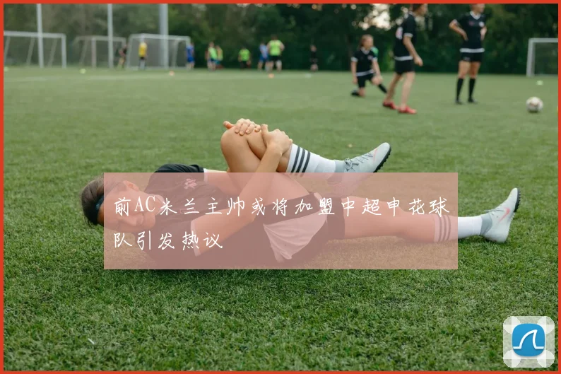 前AC米兰主帅或将加盟中超申花球队引发热议