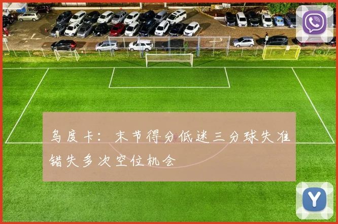 乌度卡：末节得分低迷三分球失准错失多次空位机会