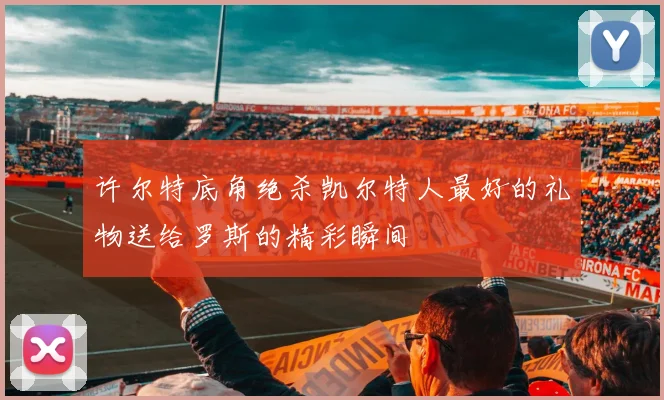 许尔特底角绝杀凯尔特人最好的礼物送给罗斯的精彩瞬间