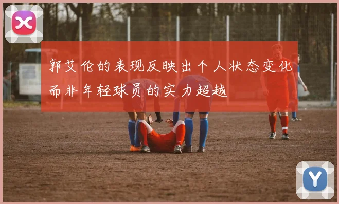 郭艾伦的表现反映出个人状态变化而非年轻球员的实力超越
