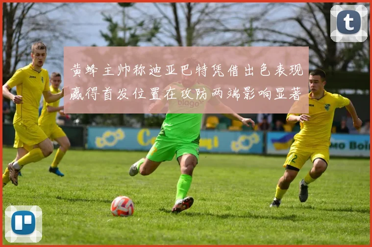 黄蜂主帅称迪亚巴特凭借出色表现赢得首发位置在攻防两端影响显著