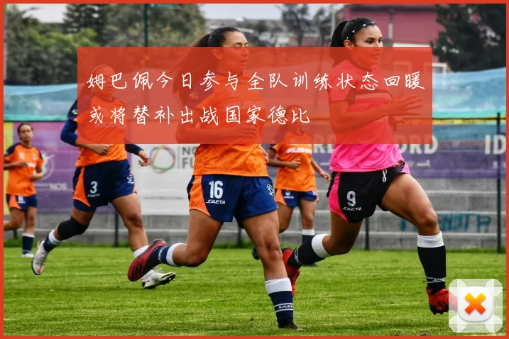 姆巴佩今日参与全队训练状态回暖或将替补出战国家德比