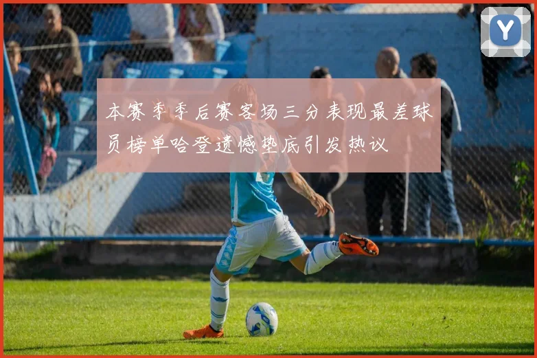 本赛季季后赛客场三分表现最差球员榜单哈登遗憾垫底引发热议