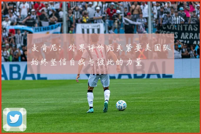 麦肯尼：外界评价无关紧要美国队始终坚信自我与彼此的力量