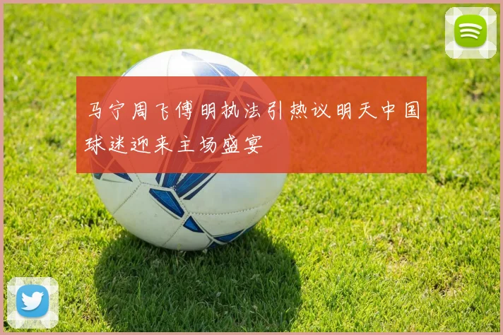 马宁周飞傅明执法引热议明天中国球迷迎来主场盛宴