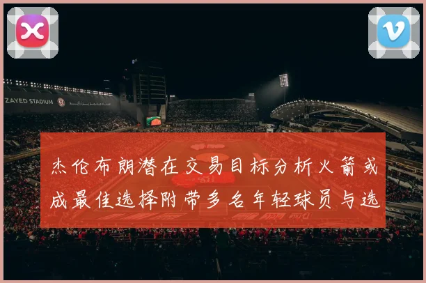 杰伦布朗潜在交易目标分析火箭或成最佳选择附带多名年轻球员与选秀权