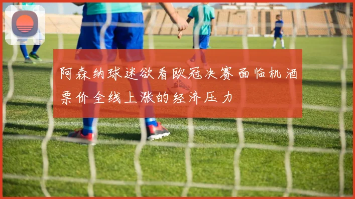阿森纳球迷欲看欧冠决赛面临机酒票价全线上涨的经济压力
