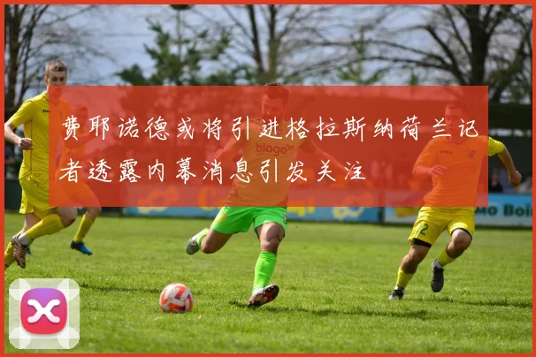 费耶诺德或将引进格拉斯纳荷兰记者透露内幕消息引发关注